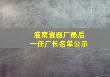 淮南瓷器厂最后一任厂长名单公示