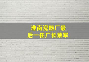 淮南瓷器厂最后一任厂长蔡军