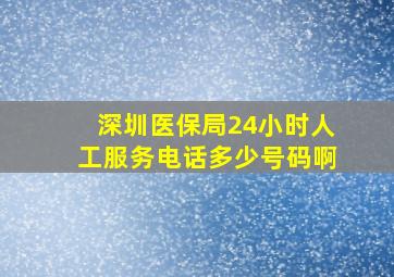 深圳医保局24小时人工服务电话多少号码啊