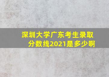 深圳大学广东考生录取分数线2021是多少啊