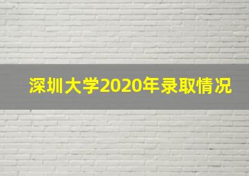 深圳大学2020年录取情况