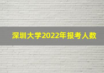 深圳大学2022年报考人数