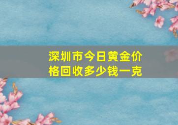 深圳市今日黄金价格回收多少钱一克