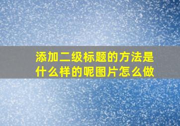 添加二级标题的方法是什么样的呢图片怎么做