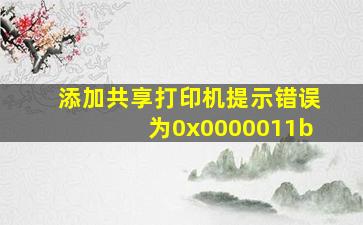 添加共享打印机提示错误为0x0000011b