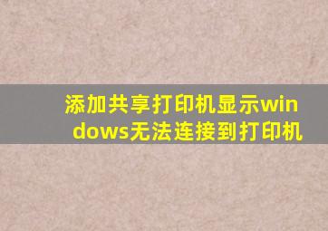 添加共享打印机显示windows无法连接到打印机