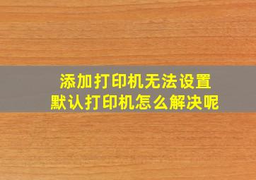 添加打印机无法设置默认打印机怎么解决呢