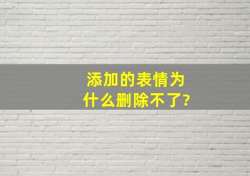 添加的表情为什么删除不了?