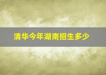 清华今年湖南招生多少