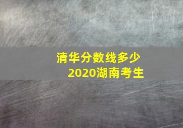 清华分数线多少2020湖南考生