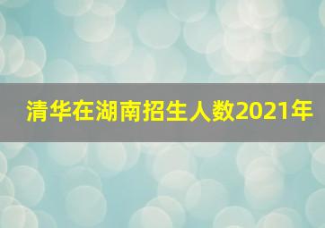 清华在湖南招生人数2021年