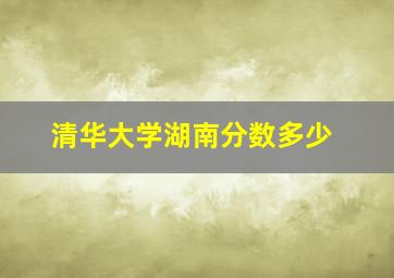 清华大学湖南分数多少