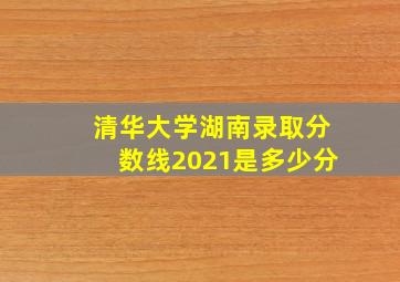 清华大学湖南录取分数线2021是多少分