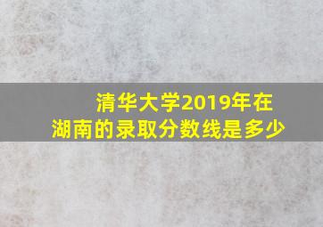 清华大学2019年在湖南的录取分数线是多少