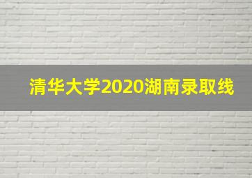 清华大学2020湖南录取线