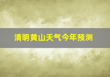 清明黄山天气今年预测