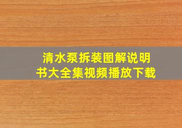 清水泵拆装图解说明书大全集视频播放下载