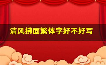 清风拂面繁体字好不好写