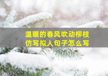 温暖的春风吹动柳枝仿写拟人句子怎么写