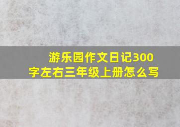 游乐园作文日记300字左右三年级上册怎么写