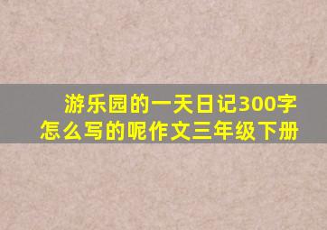 游乐园的一天日记300字怎么写的呢作文三年级下册