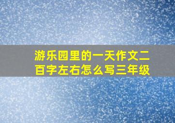 游乐园里的一天作文二百字左右怎么写三年级