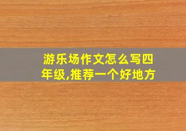 游乐场作文怎么写四年级,推荐一个好地方