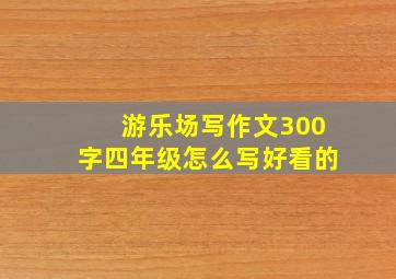 游乐场写作文300字四年级怎么写好看的