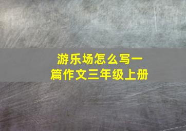 游乐场怎么写一篇作文三年级上册