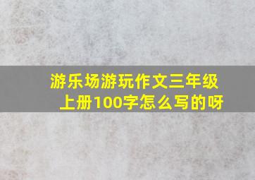 游乐场游玩作文三年级上册100字怎么写的呀