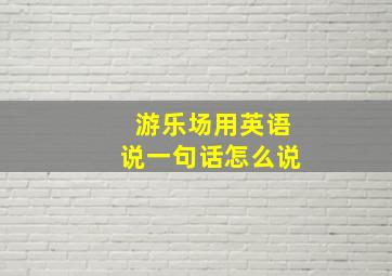 游乐场用英语说一句话怎么说