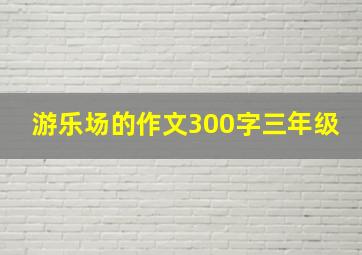 游乐场的作文300字三年级