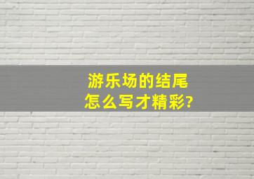 游乐场的结尾怎么写才精彩?