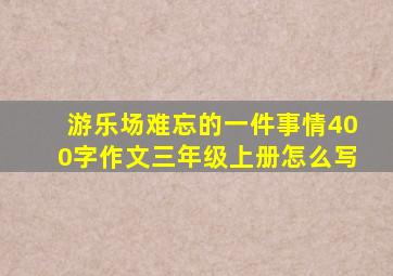 游乐场难忘的一件事情400字作文三年级上册怎么写