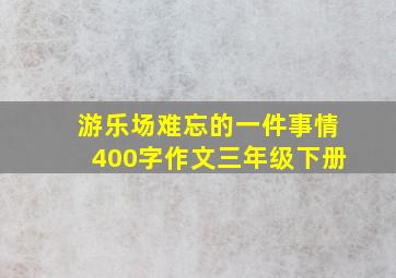 游乐场难忘的一件事情400字作文三年级下册