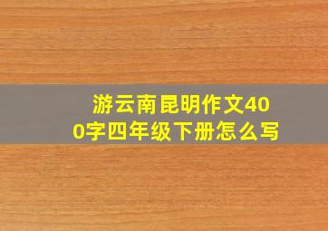 游云南昆明作文400字四年级下册怎么写