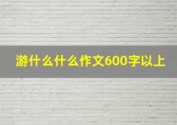 游什么什么作文600字以上