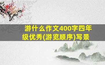 游什么作文400字四年级优秀(游览顺序)写景