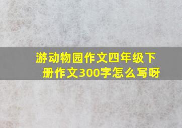 游动物园作文四年级下册作文300字怎么写呀