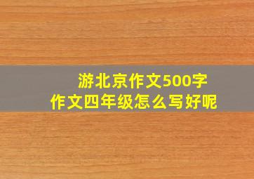 游北京作文500字作文四年级怎么写好呢