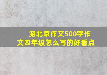 游北京作文500字作文四年级怎么写的好看点