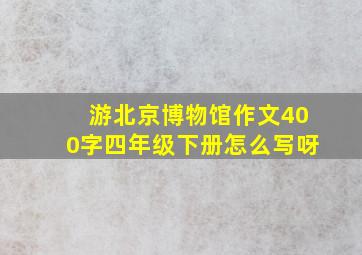 游北京博物馆作文400字四年级下册怎么写呀