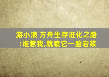 游小浪 方舟生存进化之路 :谁惹我,就喷它一脸岩浆