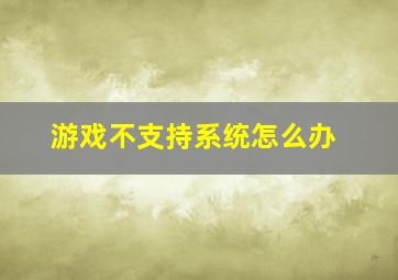 游戏不支持系统怎么办