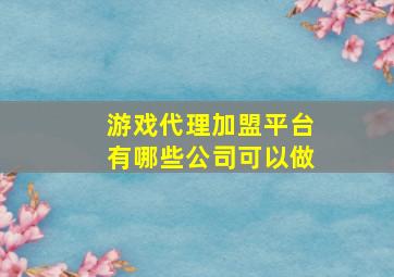 游戏代理加盟平台有哪些公司可以做