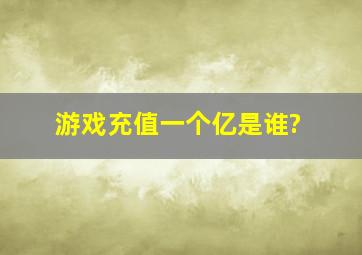 游戏充值一个亿是谁?