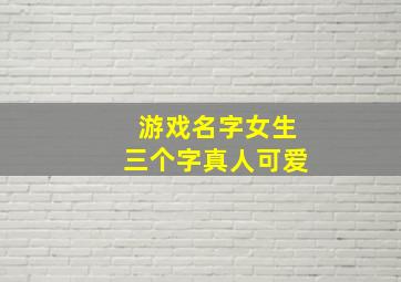 游戏名字女生三个字真人可爱