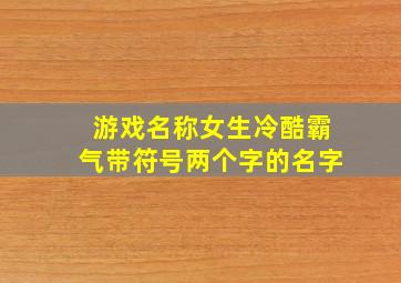 游戏名称女生冷酷霸气带符号两个字的名字