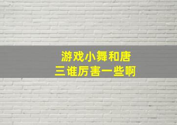 游戏小舞和唐三谁厉害一些啊