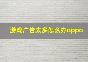 游戏广告太多怎么办oppo